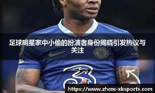 足球明星家中小偷的扮演者身份揭晓引发热议与关注